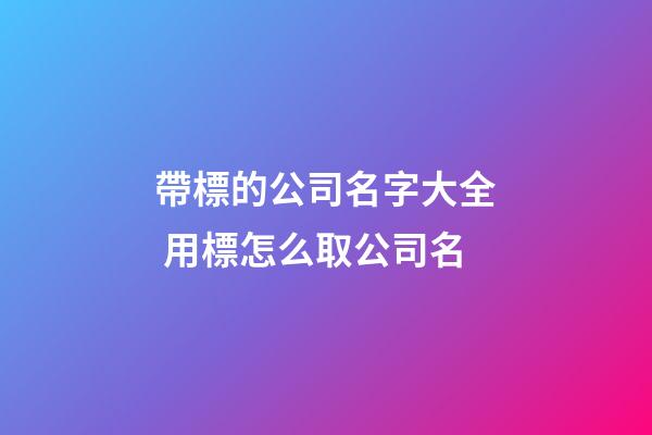 帶標的公司名字大全 用標怎么取公司名-第1張-公司起名-玄機派
